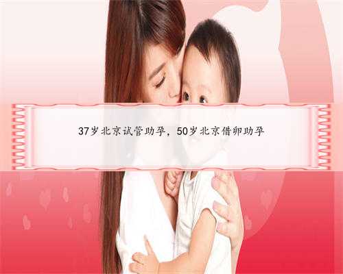 37岁北京试管助孕，50岁北京借卵助孕